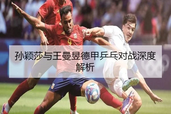 孙颖莎与王曼昱德甲乒乓对战深度解析